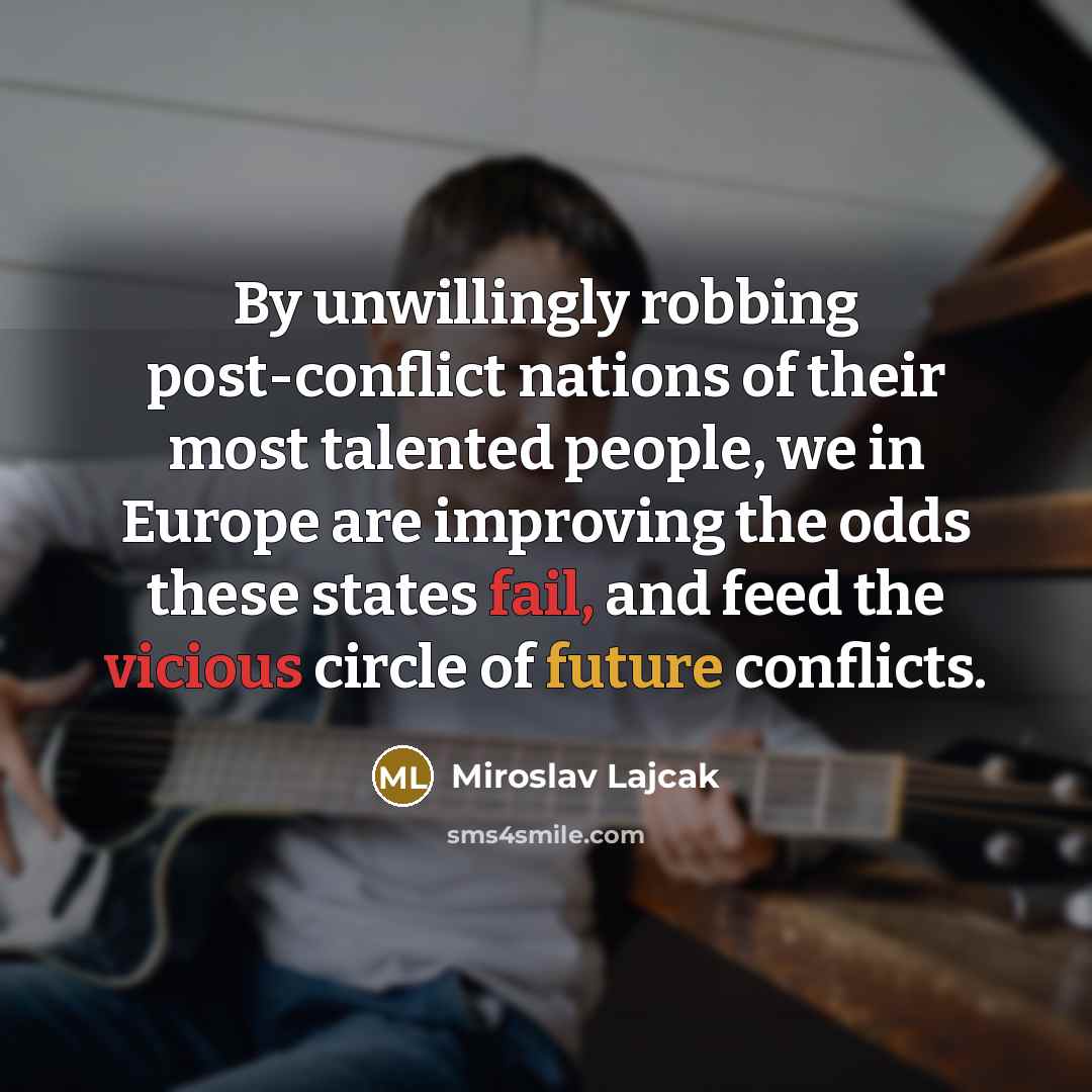 “By unwillingly robbing post-conflict nations of their most talented people, we in Europe are improving the odds these states fail, and feed the vicious circle of future conflicts.” quote by Miroslav Lajcak
