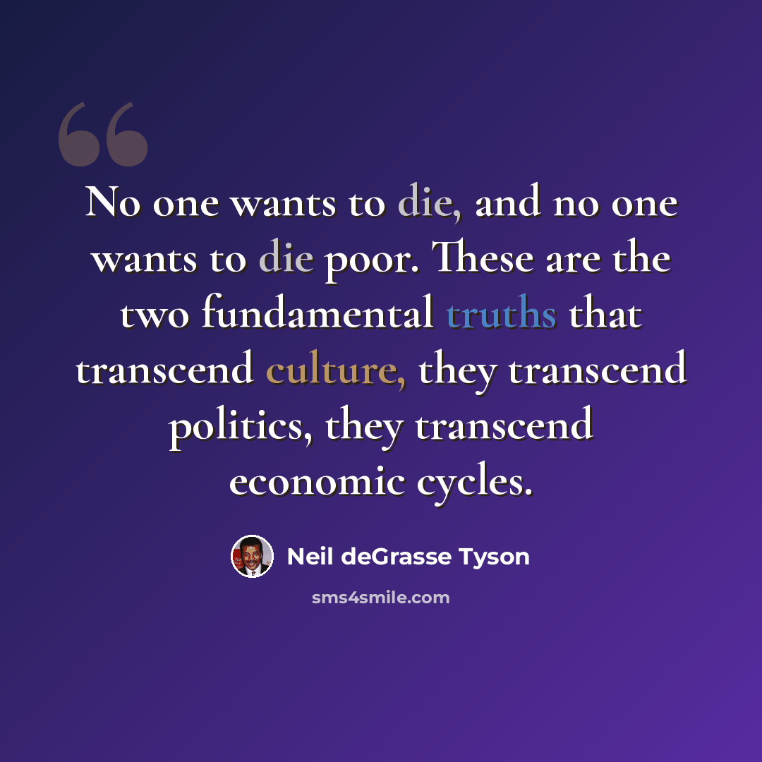 “No one wants to die, and no one wants to die poor. These are the two fundamental truths that transcend culture, they transcend politics, they transcend economic cycles.” quote by Neil deGrasse Tyson