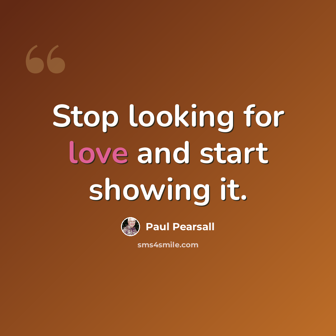 “Stop looking for love and start showing it.” quote by Paul Pearsall