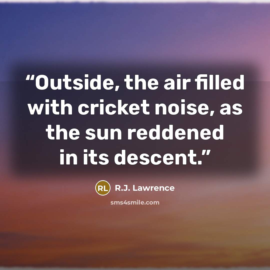 “Outside, the air filled with cricket noise, as the sun reddened in its descent.” quote by R.J. Lawrence