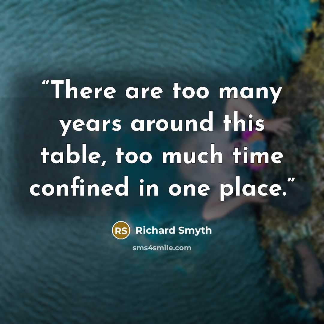 “There are too many years around this table, too much time confined in one place.” quote by Richard Smyth