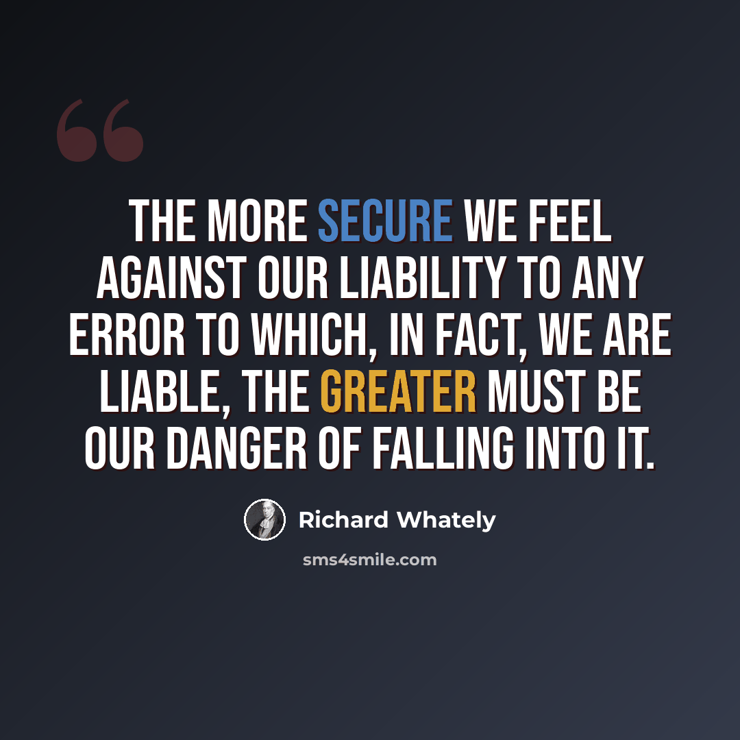 “The more secure we feel against our liability to any error to which, in fact, we are liable, the greater must be our danger of falling into it.” quote by Richard Whately