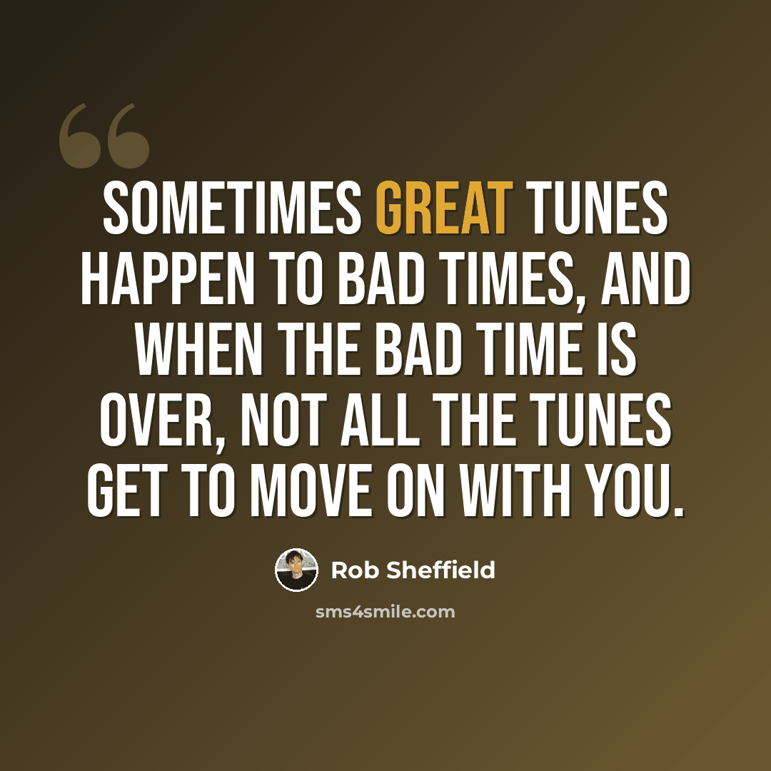 “Sometimes great tunes happen to bad times, and when the bad time is over, not all the tunes get to move on with you.” quote by Rob Sheffield