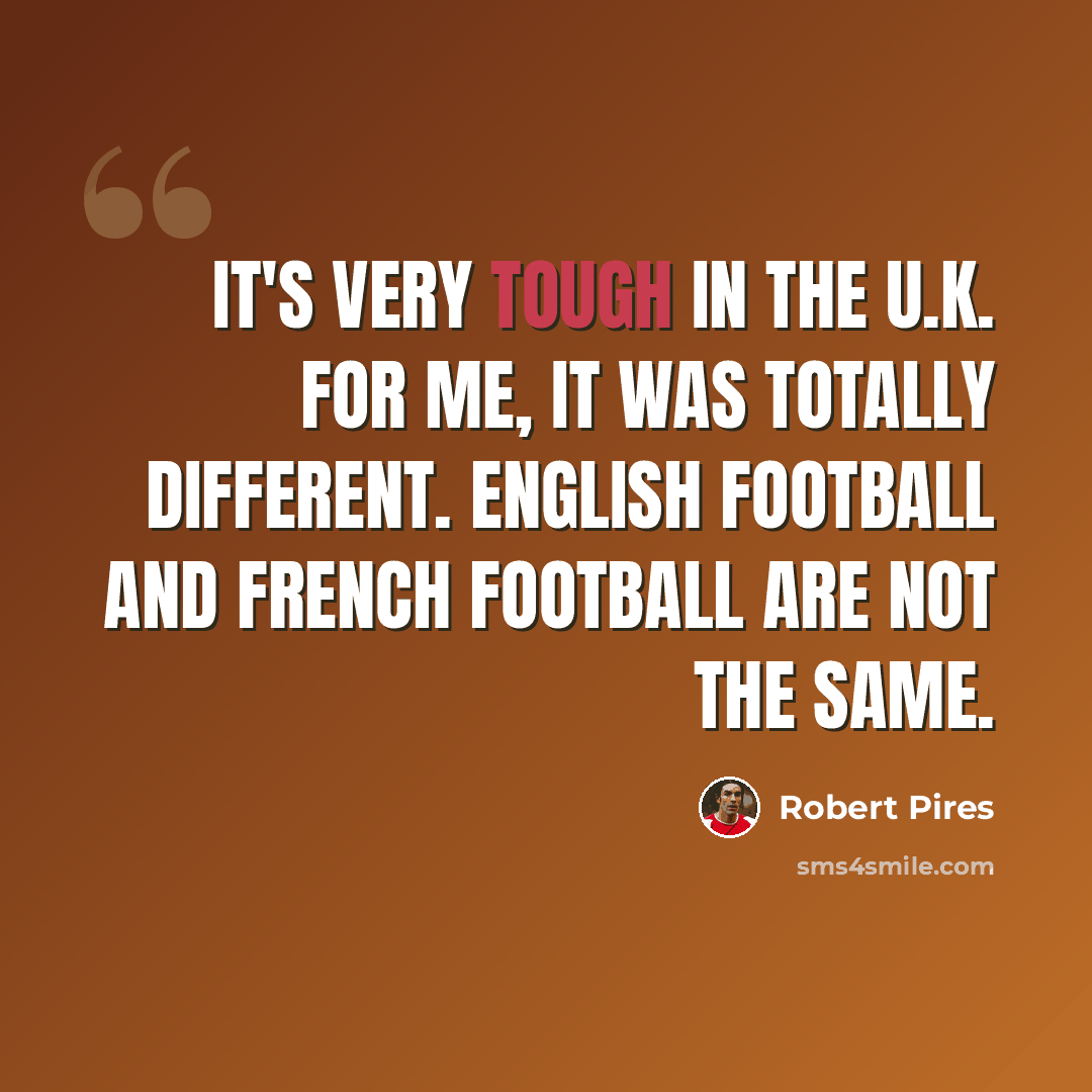 “It's very tough in the U.K. For me, it was totally different. English football and French football are not the same.” quote by Robert Pires