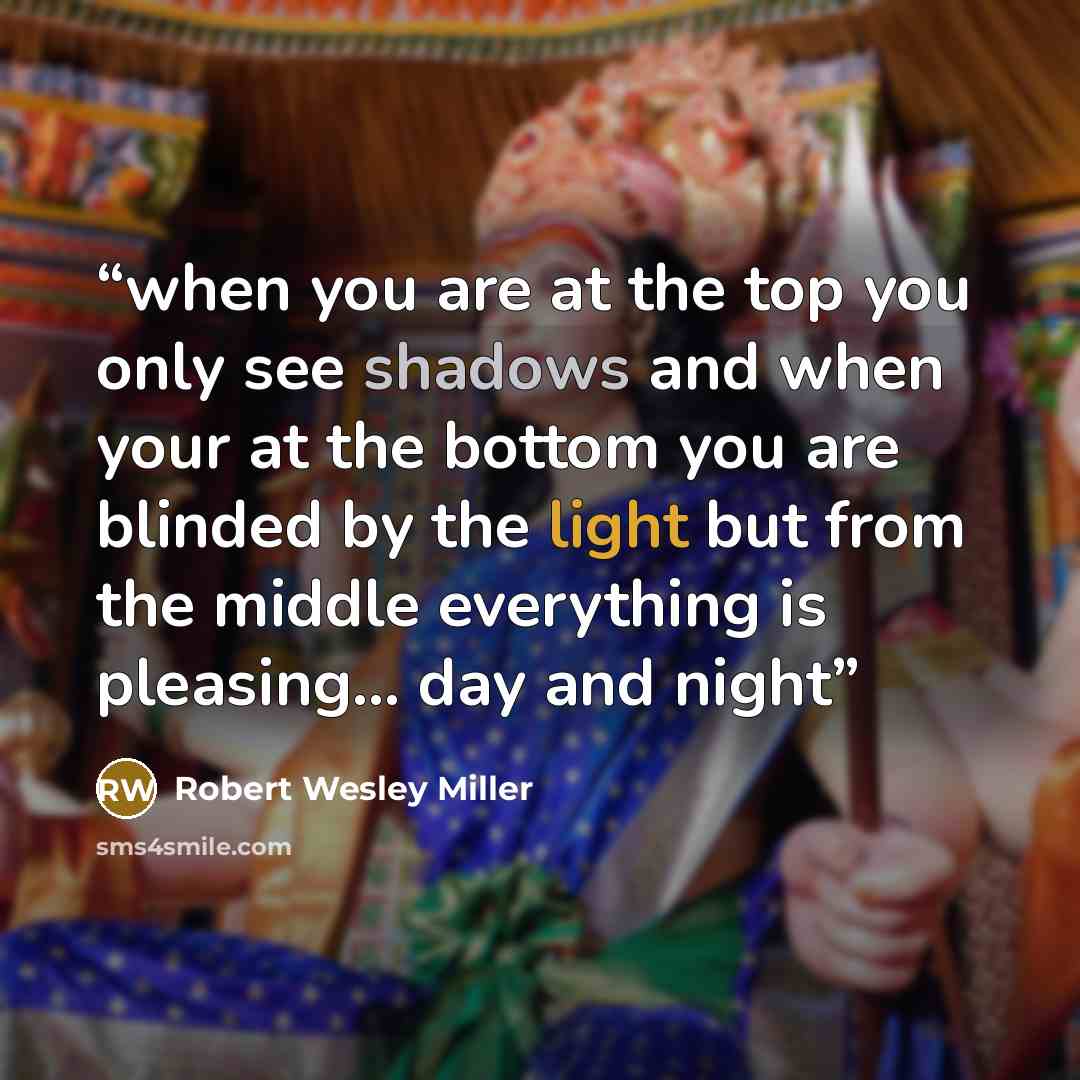 “when you are at the top you only see shadows and when your at the bottom you are blinded by the light but from the middle everything is pleasing... day and night” quote by Robert Wesley Miller