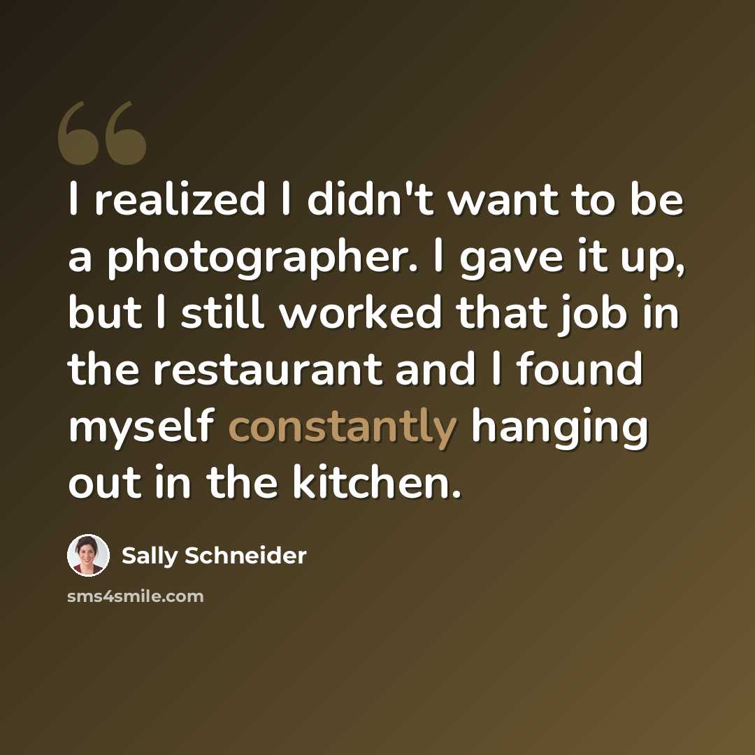 “I realized I didn't want to be a photographer. I gave it up, but I still worked that job in the restaurant and I found myself constantly hanging out in the kitchen.” quote by Sally Schneider