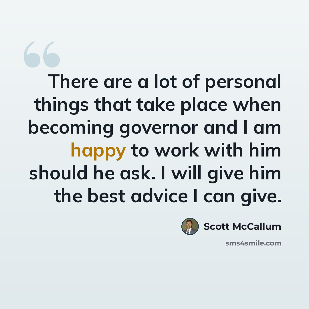 “There are a lot of personal things that take place when becoming governor and I am happy to work with him should he ask. I will give him the best advice I can give.” quote by Scott McCallum