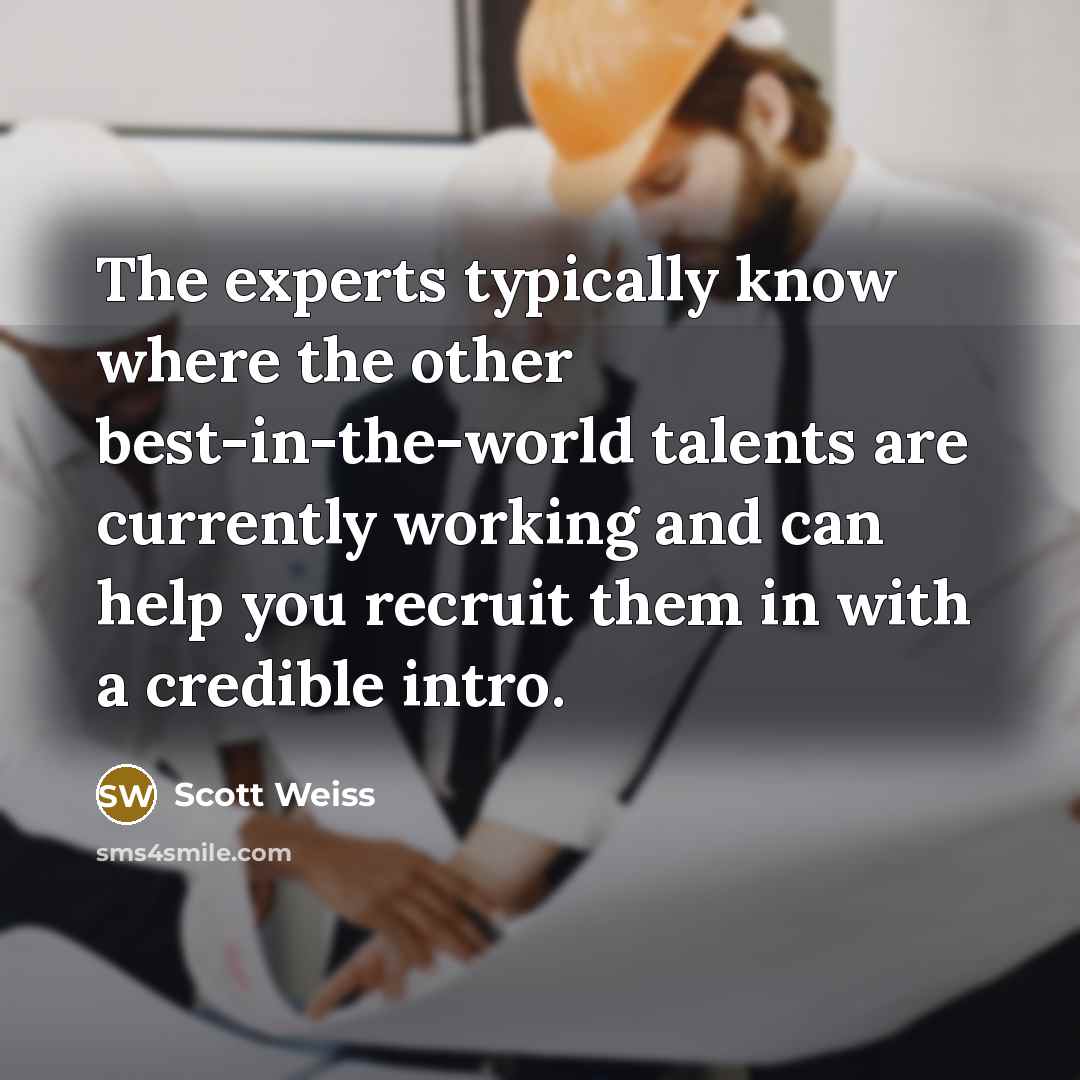 “The experts typically know where the other best-in-the-world talents are currently working and can help you recruit them in with a credible intro.” quote by Scott Weiss