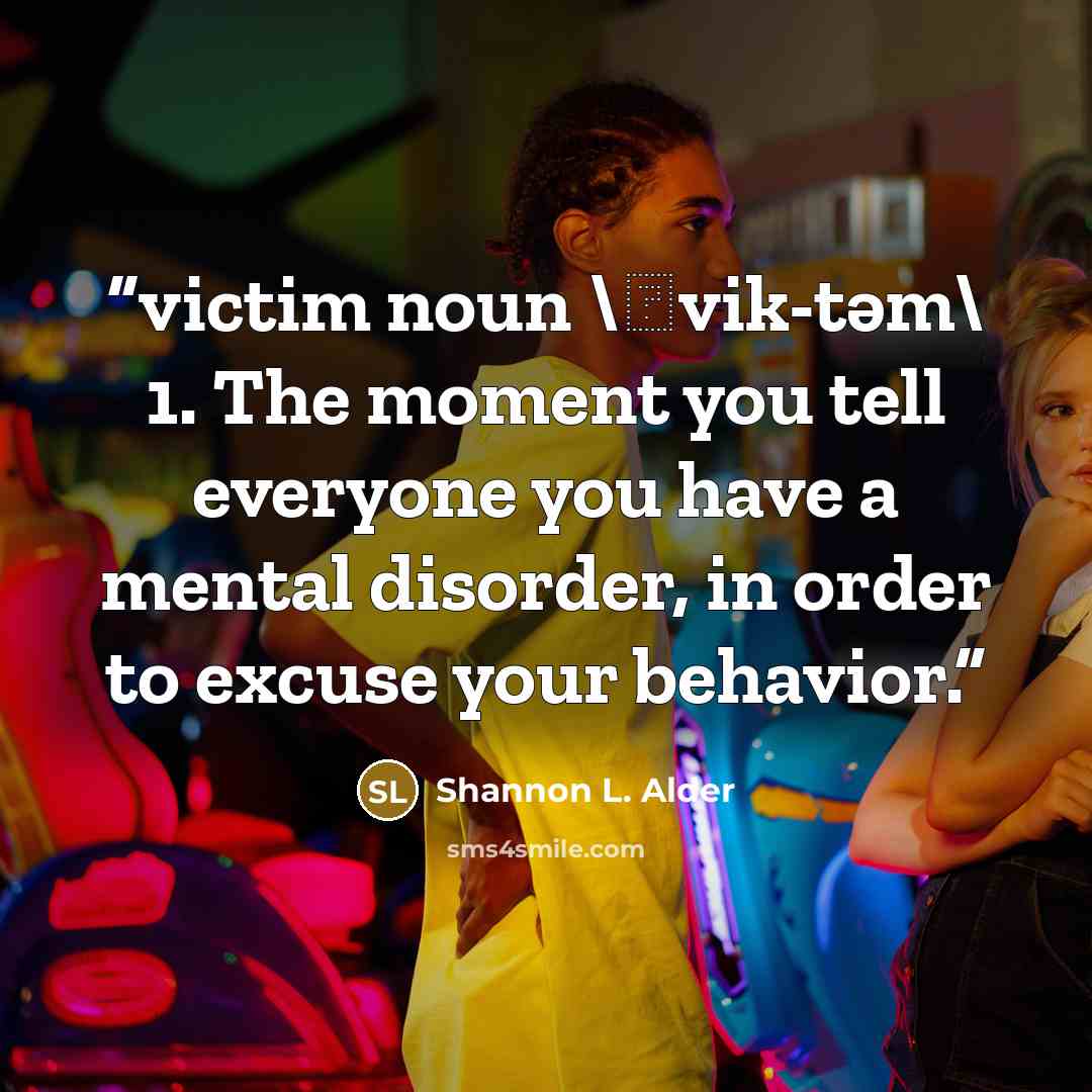 “victim noun \ˈvik-təm\ 1. The moment you tell everyone you have a mental disorder, in order to excuse your behavior.” quote by Shannon L. Alder