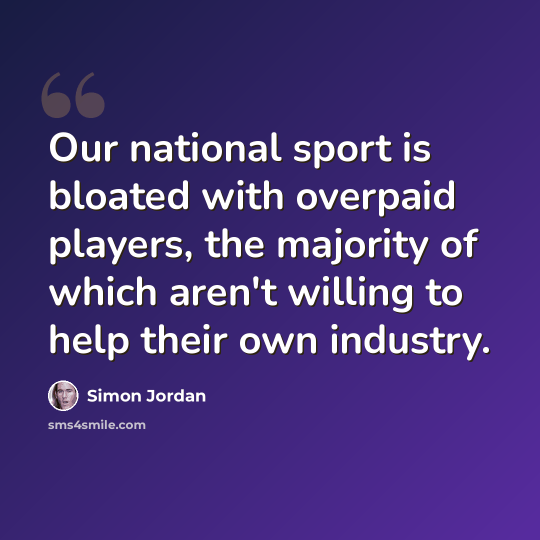 “Our national sport is bloated with overpaid players, the majority of which aren't willing to help their own industry.” quote by Simon Jordan