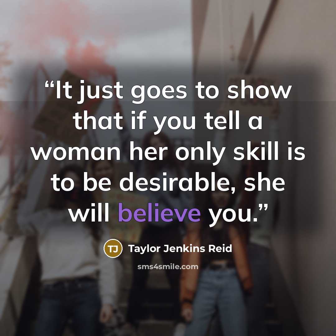 “It just goes to show that if you tell a woman her only skill is to be desirable, she will believe you.” quote by Taylor Jenkins Reid