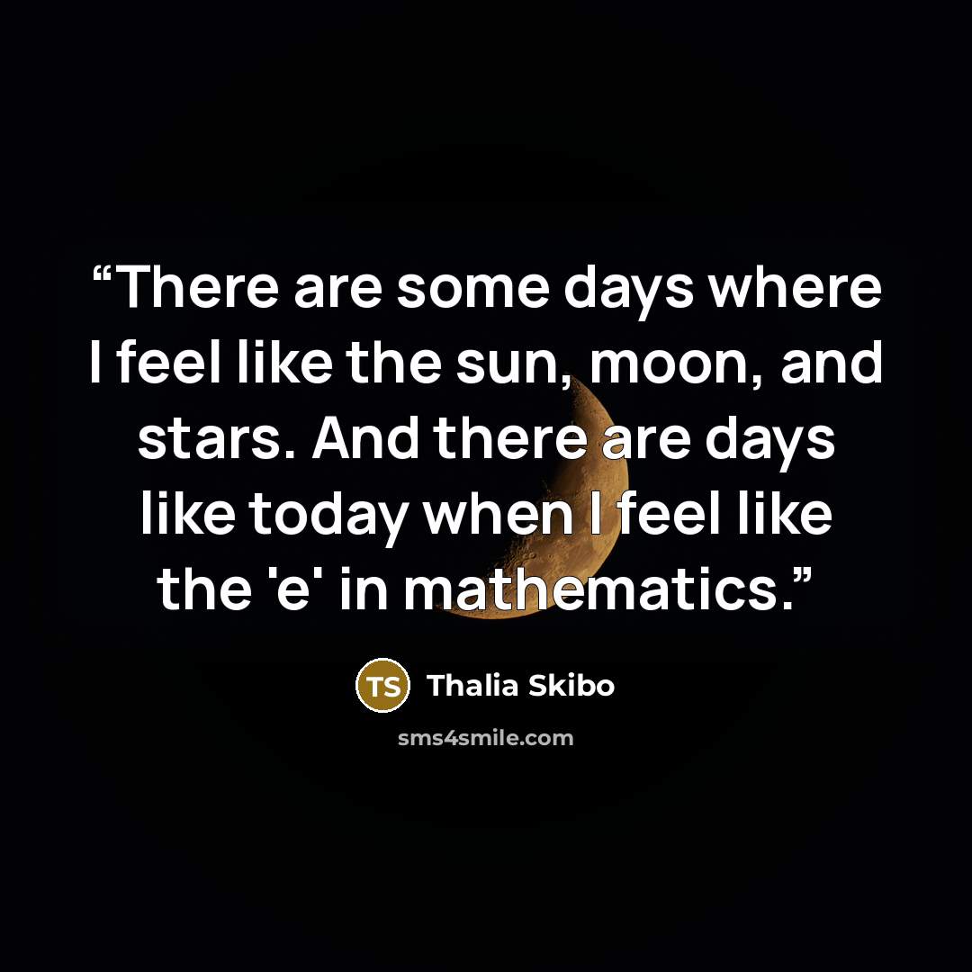 “There are some days where I feel like the sun, moon, and stars. And there are days like today when I feel like the 'e' in mathematics.” quote by Thalia Skibo