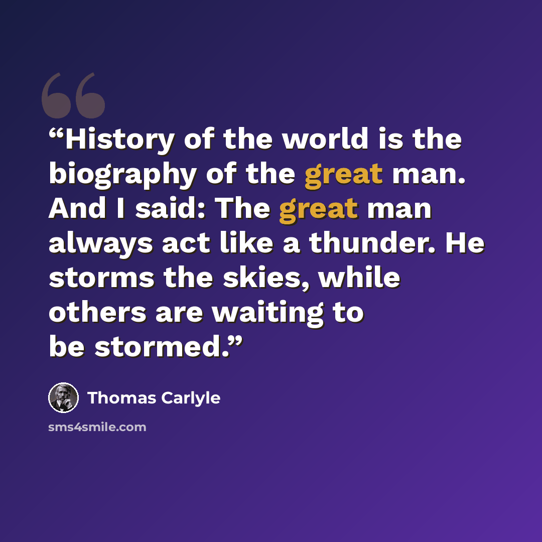 “History of the world is the biography of the great man. And I said: The great man always act like a thunder. He storms the skies, while others are waiting to be stormed.” quote by Thomas Carlyle
