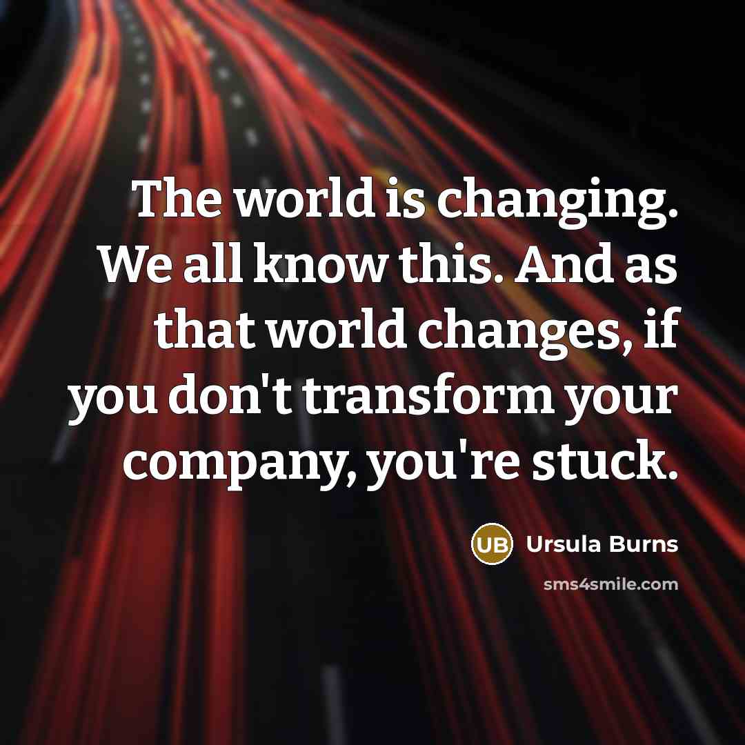 “The world is changing. We all know this. And as that world changes, if you don't transform your company, you're stuck.” quote by Ursula Burns