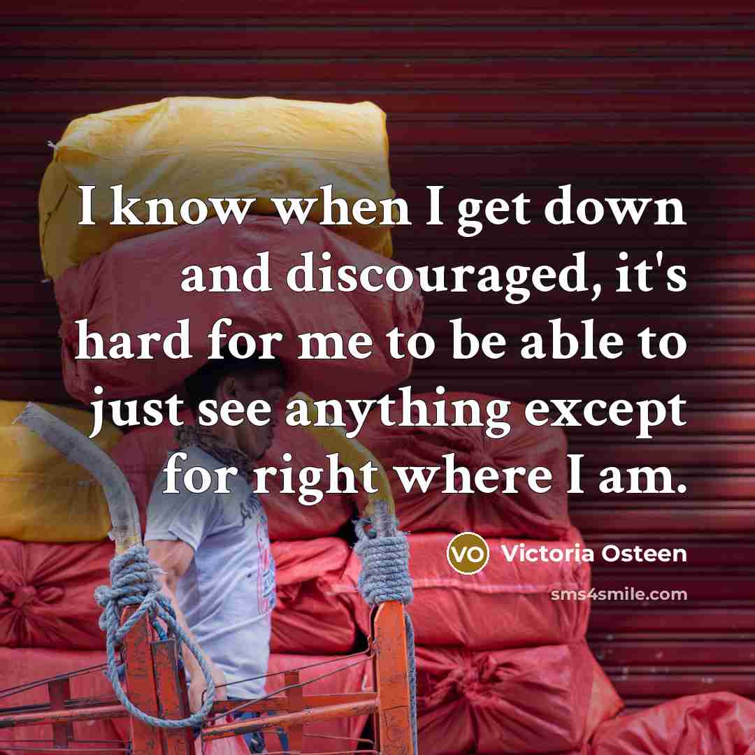“I know when I get down and discouraged, it's hard for me to be able to just see anything except for right where I am.” quote by Victoria Osteen