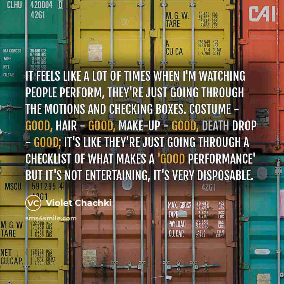 “It feels like a lot of times when I'm watching people perform, they're just going through the motions and checking boxes. Costume - good, hair - good, make-up - good, death drop - good; it's like they're just going through a checklist of what makes a 'good performance' but it's not entertaining…” quote by Violet Chachki