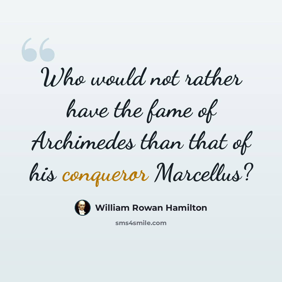 “Who would not rather have the fame of Archimedes than that of his conqueror Marcellus?” quote by William Rowan Hamilton