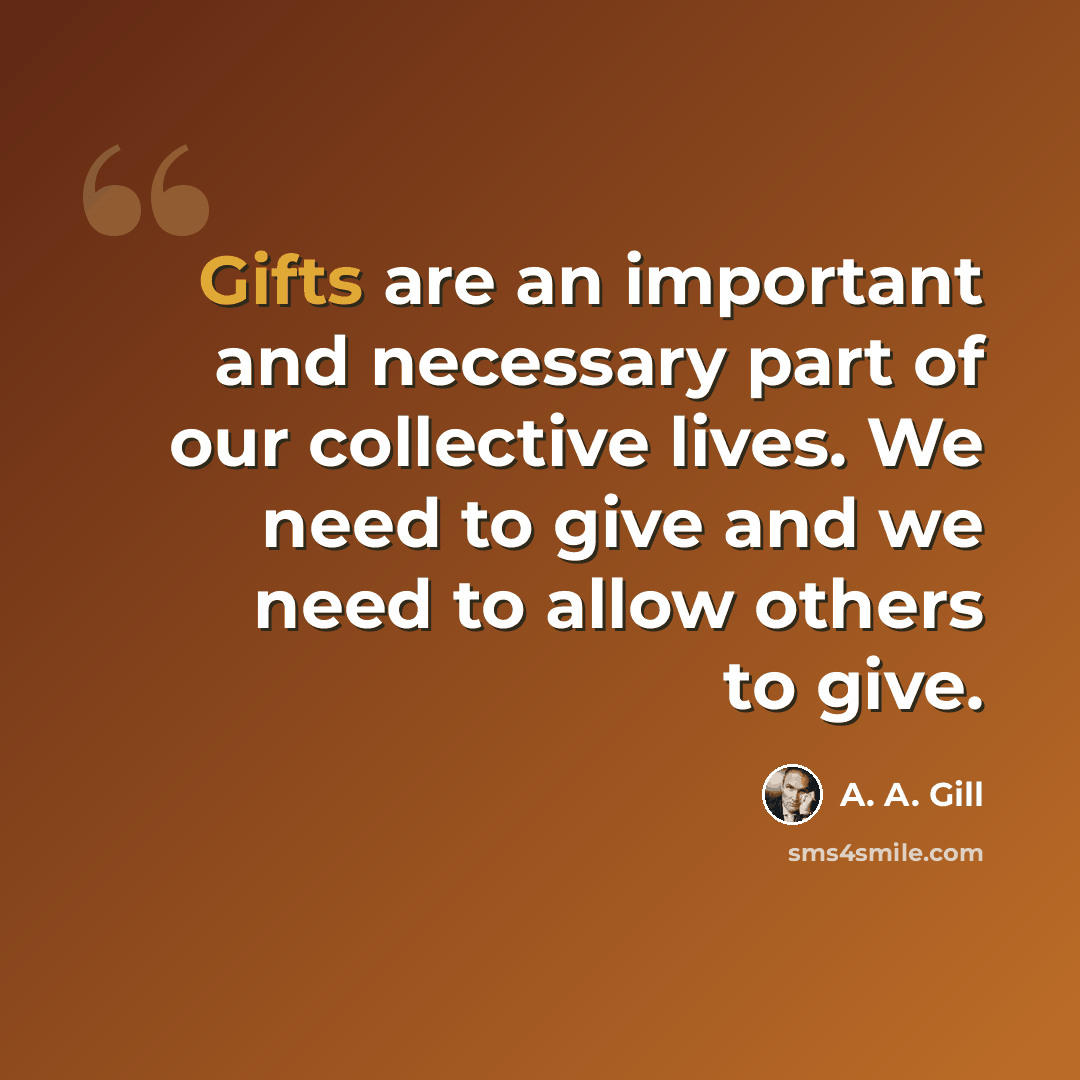“Gifts are an important and necessary part of our collective lives. We need to give and we need to allow others to give.” quote by A. A. Gill