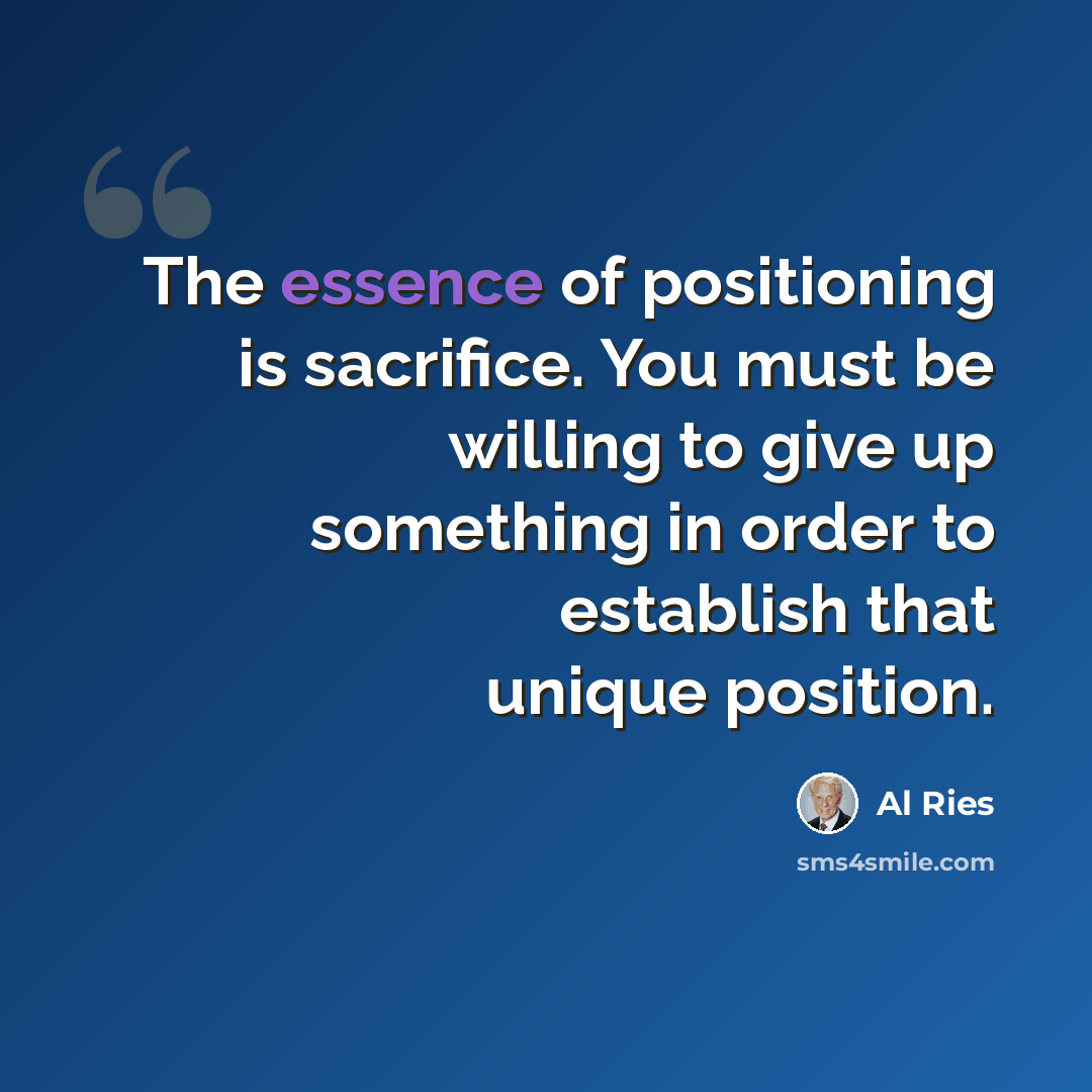 “The essence of positioning is sacrifice. You must be willing to give up something in order to establish that unique position.” quote by Al Ries