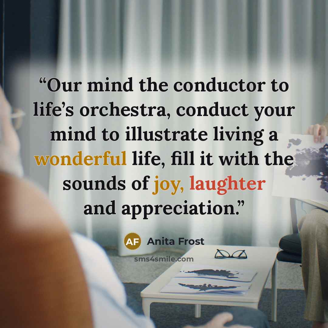 “Our mind the conductor to life’s orchestra, conduct your mind to illustrate living a wonderful life, fill it with the sounds of joy, laughter and appreciation.” quote by Anita Frost