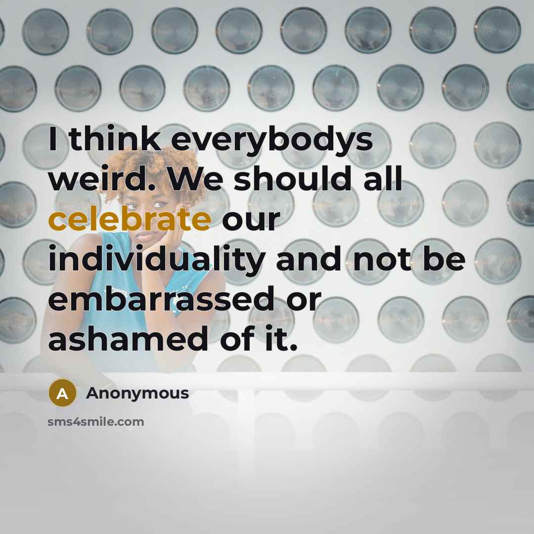 “I think everybodys weird. We should all celebrate our individuality and not be embarrassed or ashamed of it.” quote by Anonymous