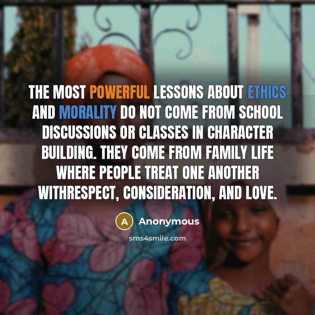 “The most powerful lessons about ethics and morality do not come from school discussions or classes in character building. They come from family life where people treat one another withrespect, consideration, and love.” quote by Anonymous