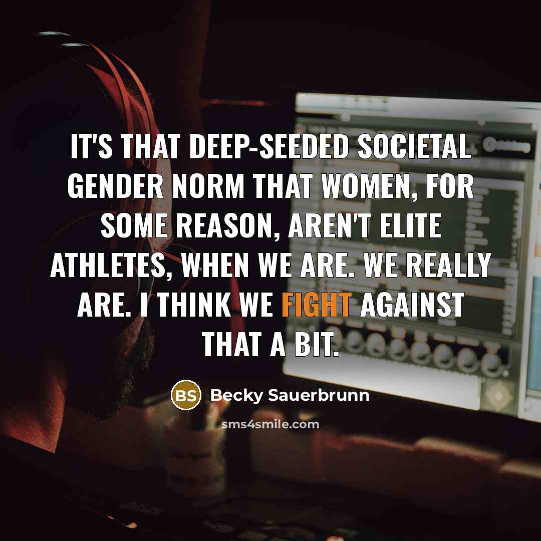 “It's that deep-seeded societal gender norm that women, for some reason, aren't elite athletes, when we are. We really are. I think we fight against that a bit.” quote by Becky Sauerbrunn