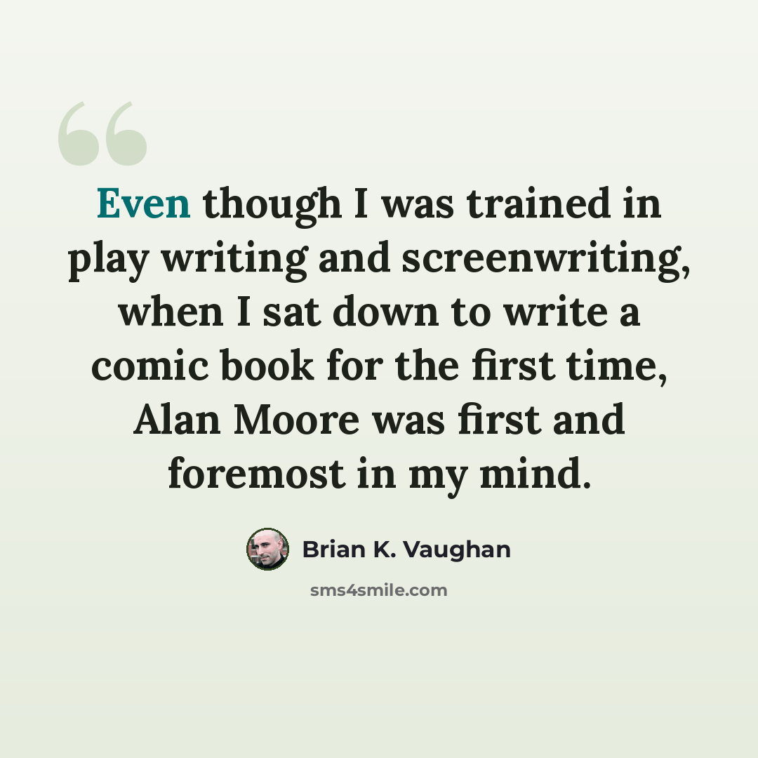 “Even though I was trained in play writing and screenwriting, when I sat down to write a comic book for the first time, Alan Moore was first and foremost in my mind.” quote by Brian K. Vaughan