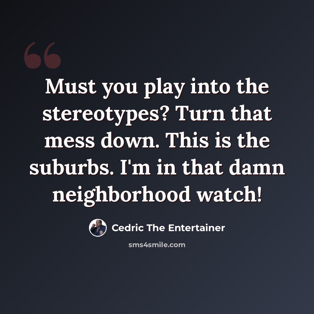 “Must you play into the stereotypes? Turn that mess down. This is the suburbs. I'm in that damn neighborhood watch!” quote by Cedric The Entertainer