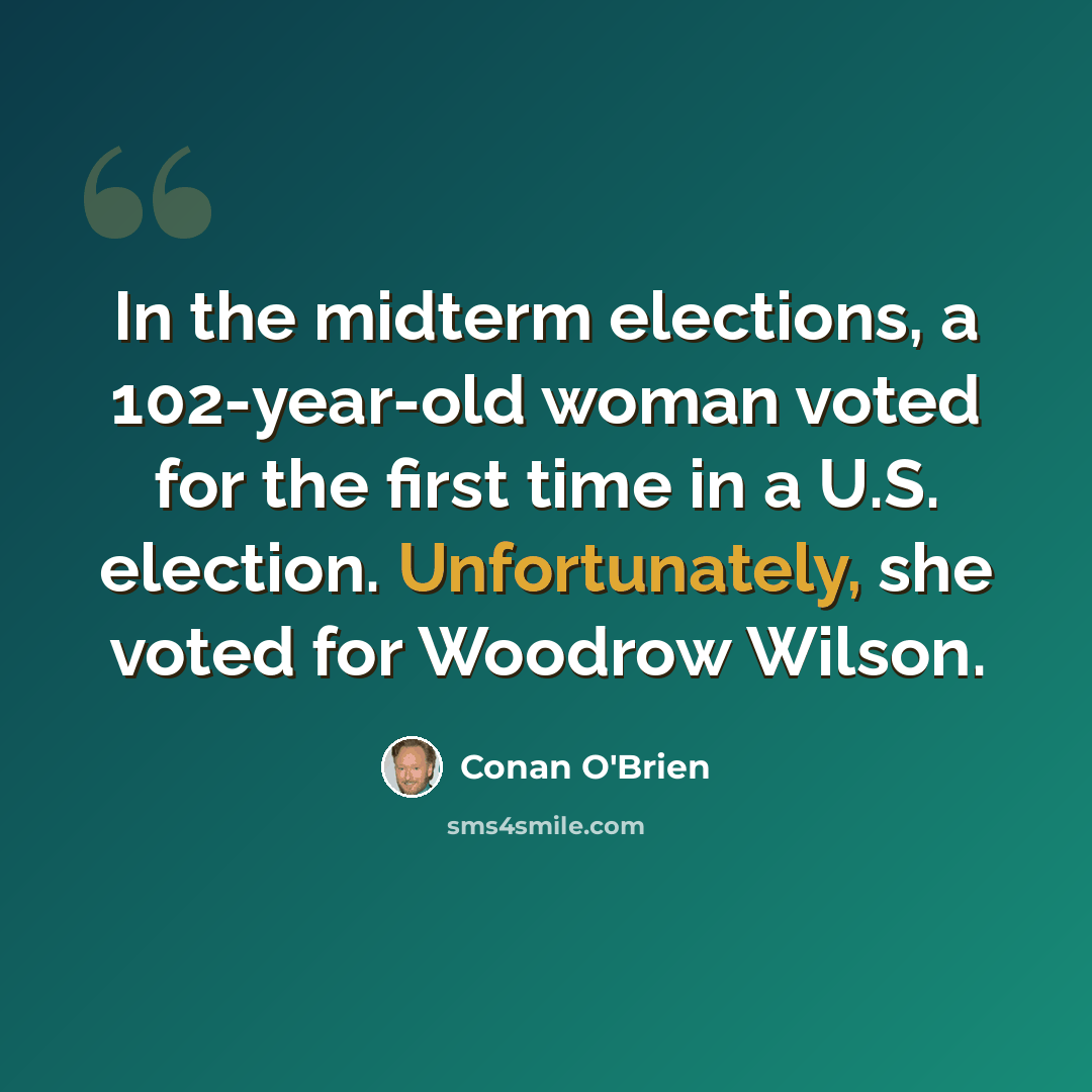 “In the midterm elections, a 102-year-old woman voted for the first time in a U.S. election. Unfortunately, she voted for Woodrow Wilson.” quote by Conan O'Brien