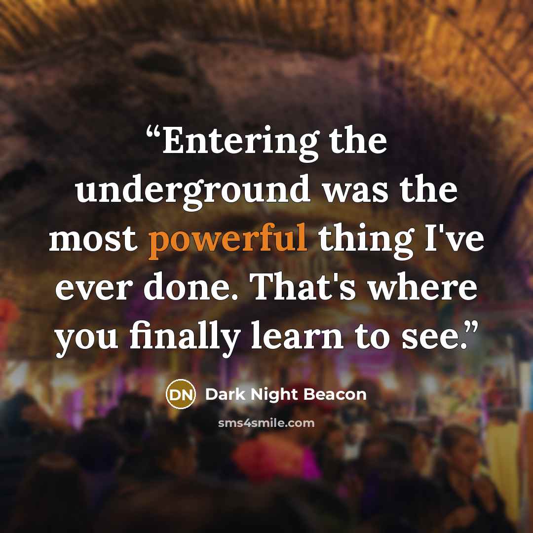 “Entering the underground was the most powerful thing I've ever done. That's where you finally learn to see.” quote by Dark Night Beacon