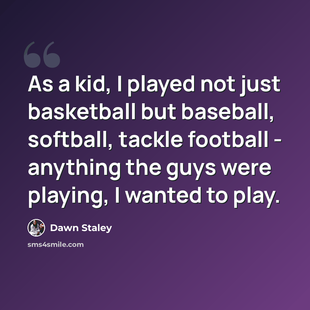 “As a kid, I played not just basketball but baseball, softball, tackle football - anything the guys were playing, I wanted to play.” quote by Dawn Staley