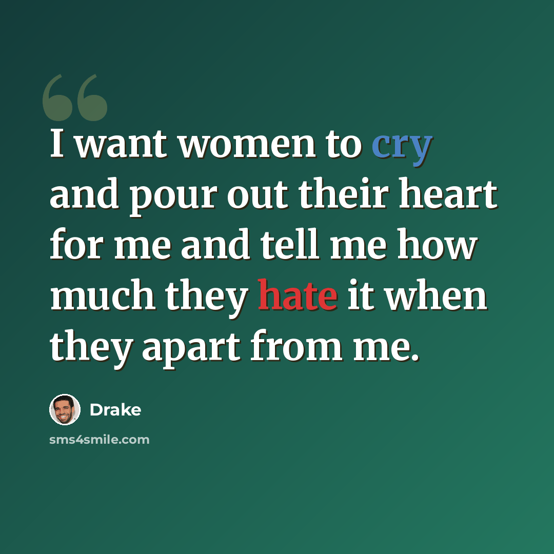 “I want women to cry and pour out their heart for me and tell me how much they hate it when they apart from me.” quote by Drake