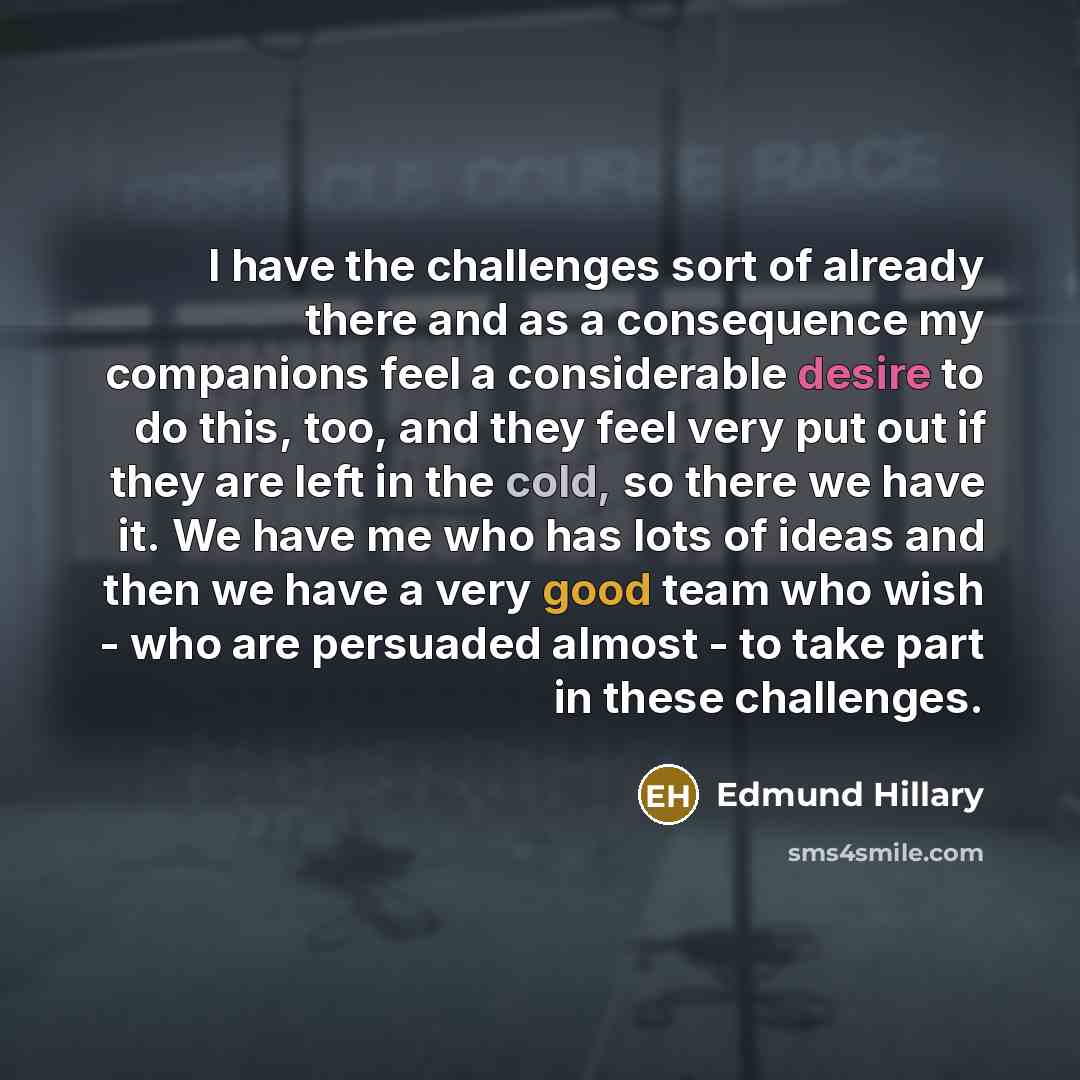 “I have the challenges sort of already there and as a consequence my companions feel a considerable desire to do this, too, and they feel very put out if they are left in the cold, so there we have it. We have me who has lots of ideas and then we have a very good team who wish - who are persuaded…” quote by Edmund Hillary