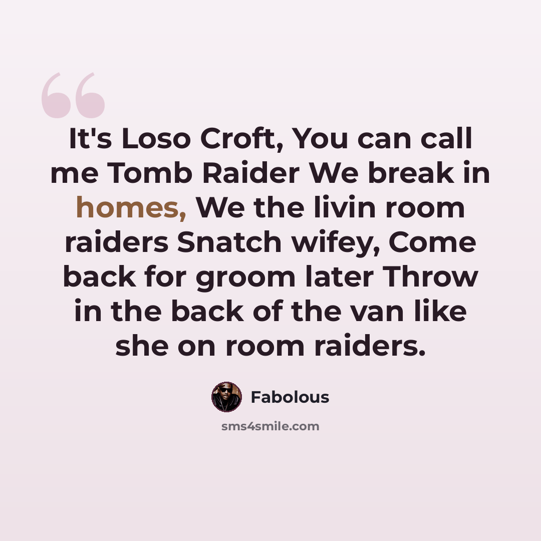 “It's Loso Croft, You can call me Tomb Raider We break in homes, We the livin room raiders Snatch wifey, Come back for groom later Throw in the back of the van like she on room raiders.” quote by Fabolous
