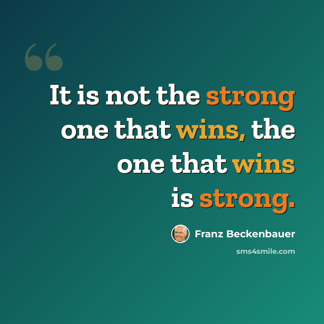 “It is not the strong one that wins, the one that wins is strong.” quote by Franz Beckenbauer