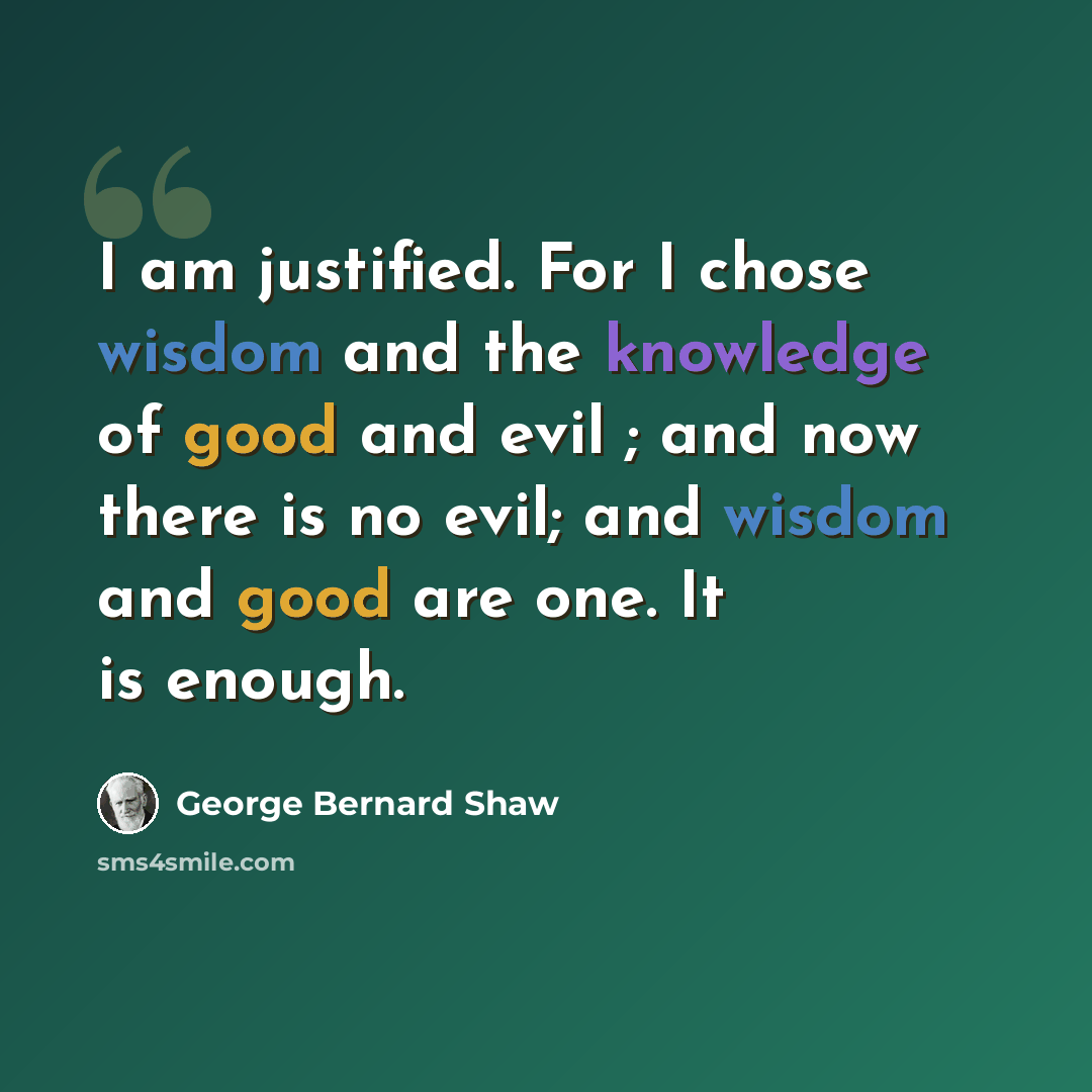 “I am justified. For I chose wisdom and the knowledge of good and evil ; and now there is no evil; and wisdom and good are one. It is enough.” quote by George Bernard Shaw
