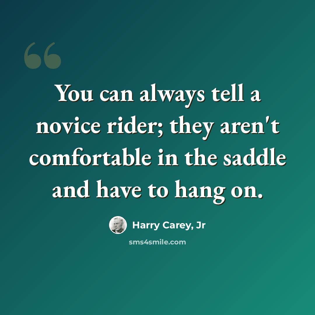 “You can always tell a novice rider; they aren't comfortable in the saddle and have to hang on.” quote by Harry Carey, Jr