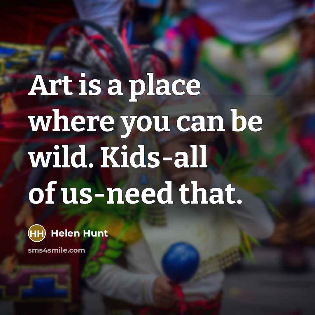 “Art is a place where you can be wild. Kids-all of us-need that.” quote by Helen Hunt