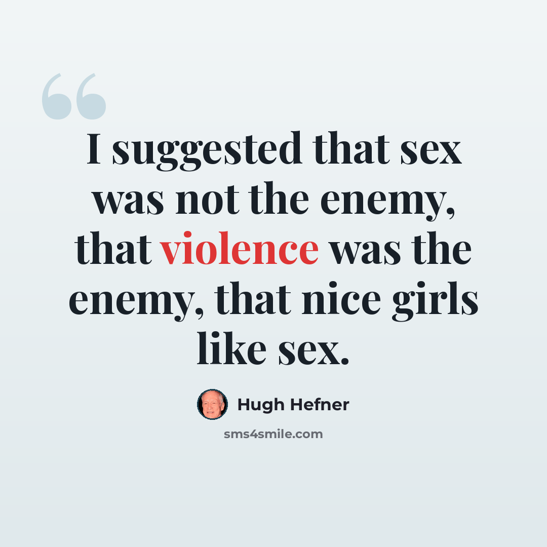 “I suggested that sex was not the enemy, that violence was the enemy, that nice girls like sex.” quote by Hugh Hefner