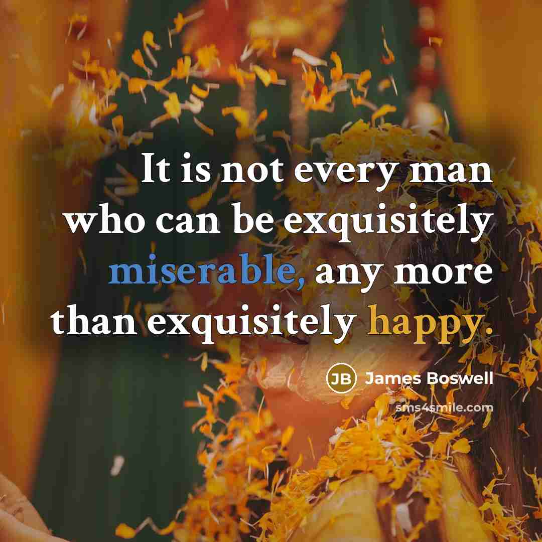 “It is not every man who can be exquisitely miserable, any more than exquisitely happy.” quote by James Boswell