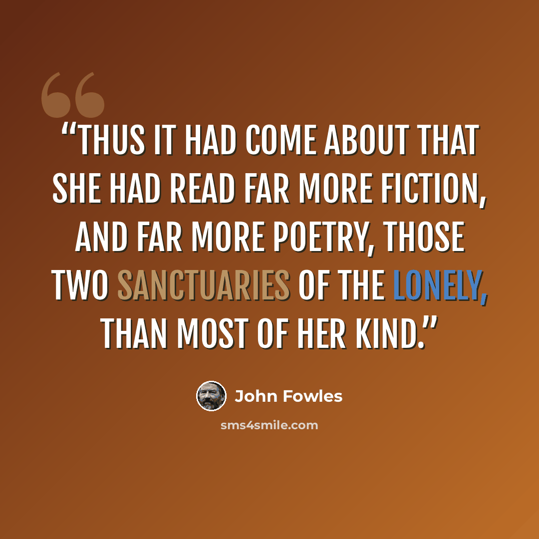 “Thus it had come about that she had read far more fiction, and far more poetry, those two sanctuaries of the lonely, than most of her kind.” quote by John Fowles