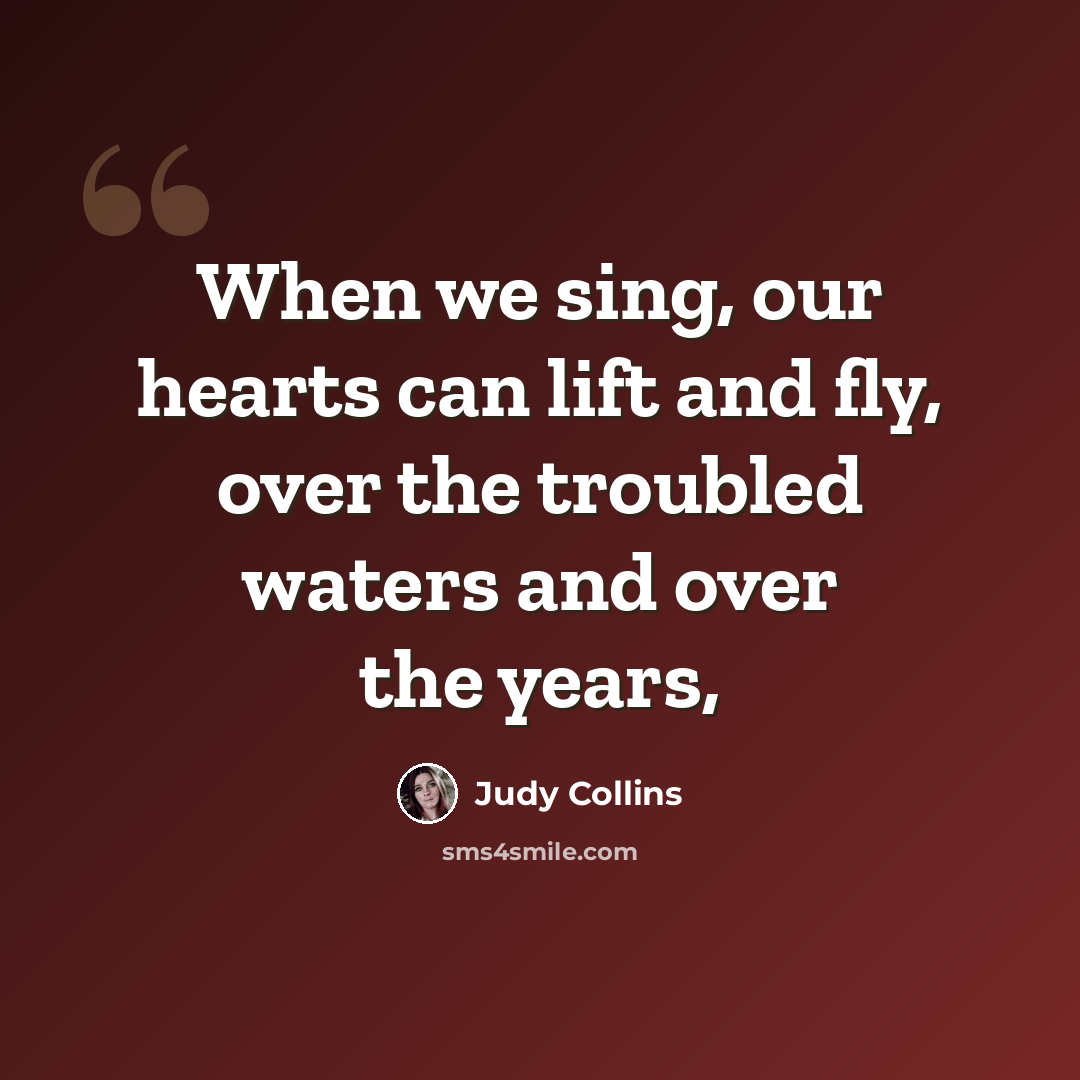 “When we sing, our hearts can lift and fly, over the troubled waters and over the years,” quote by Judy Collins