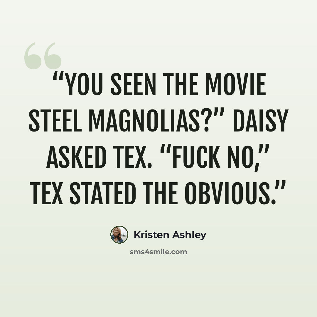 “You seen the movie Steel Magnolias?” Daisy asked Tex. “Fuck no,” Tex stated the obvious.” quote by Kristen Ashley