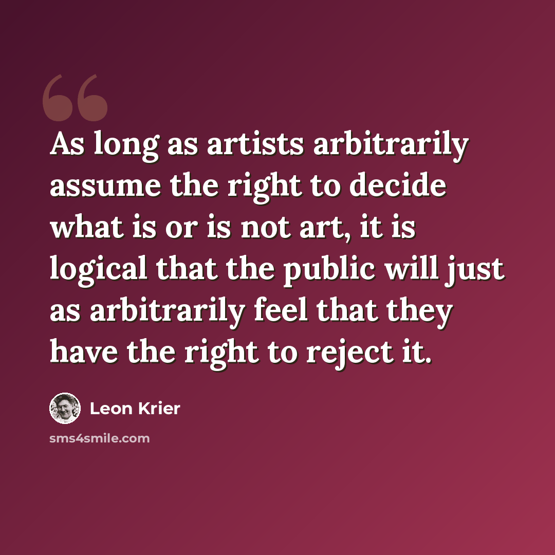 “As long as artists arbitrarily assume the right to decide what is or is not art, it is logical that the public will just as arbitrarily feel that they have the right to reject it.” quote by Leon Krier