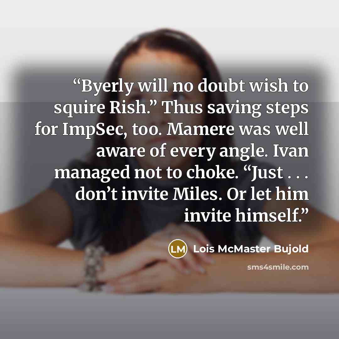 “Byerly will no doubt wish to squire Rish.” Thus saving steps for ImpSec, too. Mamere was well aware of every angle. Ivan managed not to choke. “Just . . . don’t invite Miles. Or let him invite himself.” quote by Lois McMaster Bujold