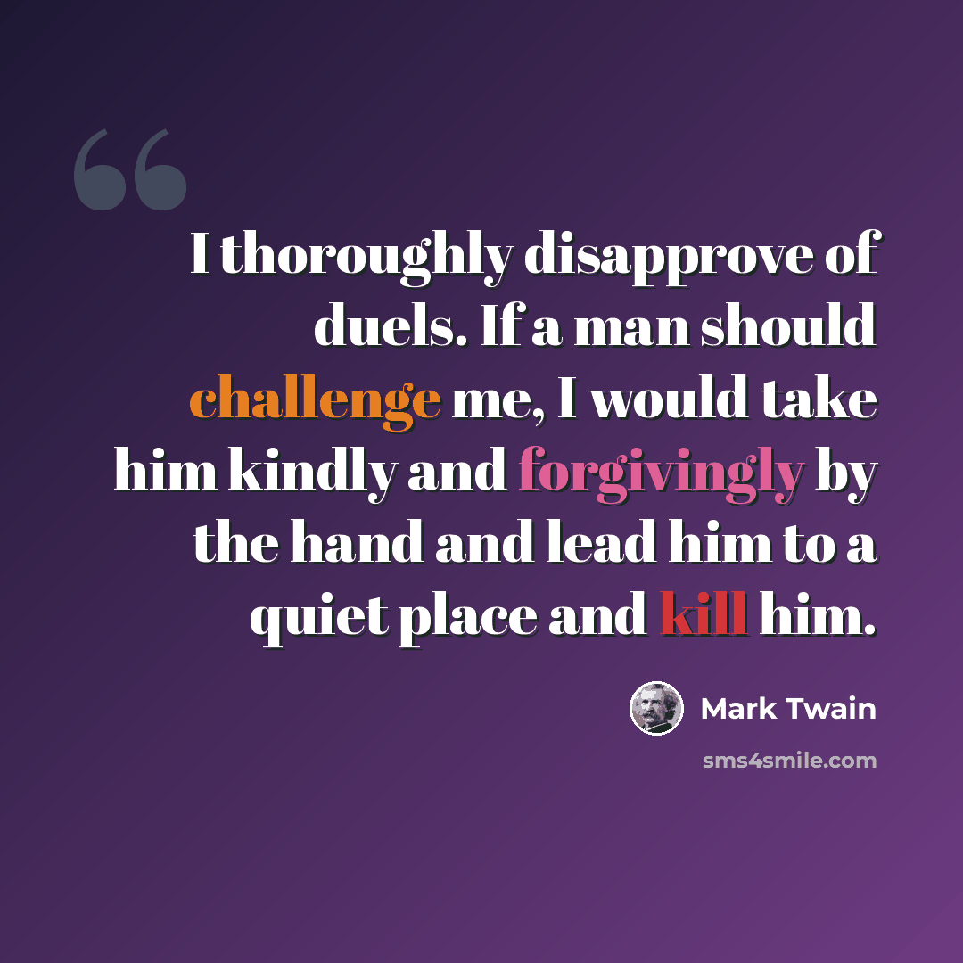 “I thoroughly disapprove of duels. If a man should challenge me, I would take him kindly and forgivingly by the hand and lead him to a quiet place and kill him.” quote by Mark Twain