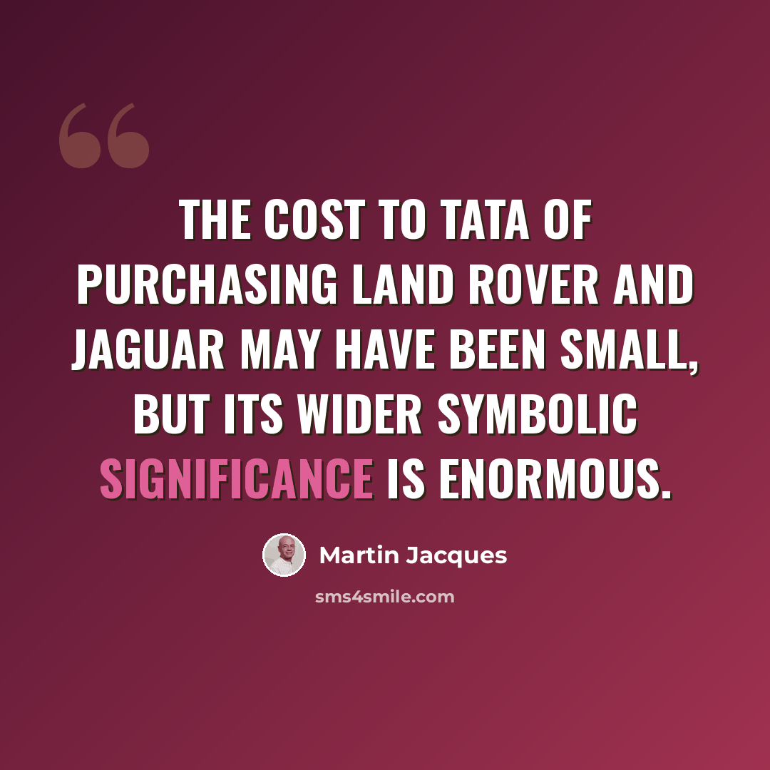 “The cost to Tata of purchasing Land Rover and Jaguar may have been small, but its wider symbolic significance is enormous.” quote by Martin Jacques