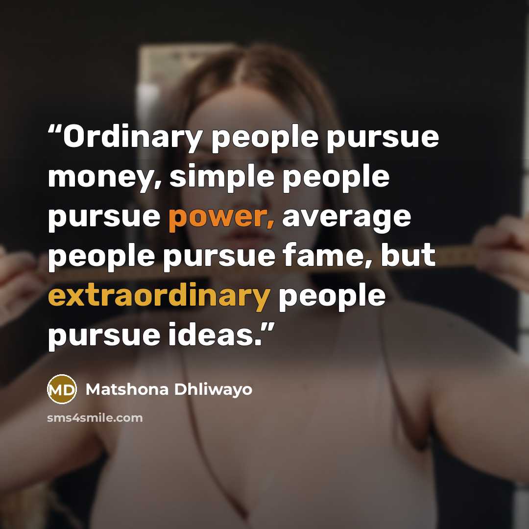 “Ordinary people pursue money, simple people pursue power, average people pursue fame, but extraordinary people pursue ideas.” quote by Matshona Dhliwayo