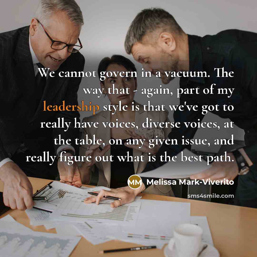 “We cannot govern in a vacuum. The way that - again, part of my leadership style is that we've got to really have voices, diverse voices, at the table, on any given issue, and really figure out what is the best path.” quote by Melissa Mark-Viverito